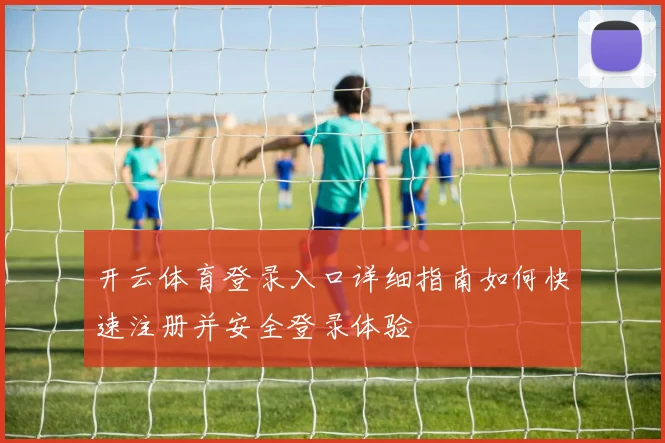 开云体育登录入口详细指南如何快速注册并安全登录体验