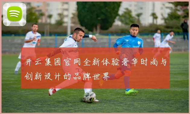 开云集团官网全新体验奢华时尚与创新设计的品牌世界