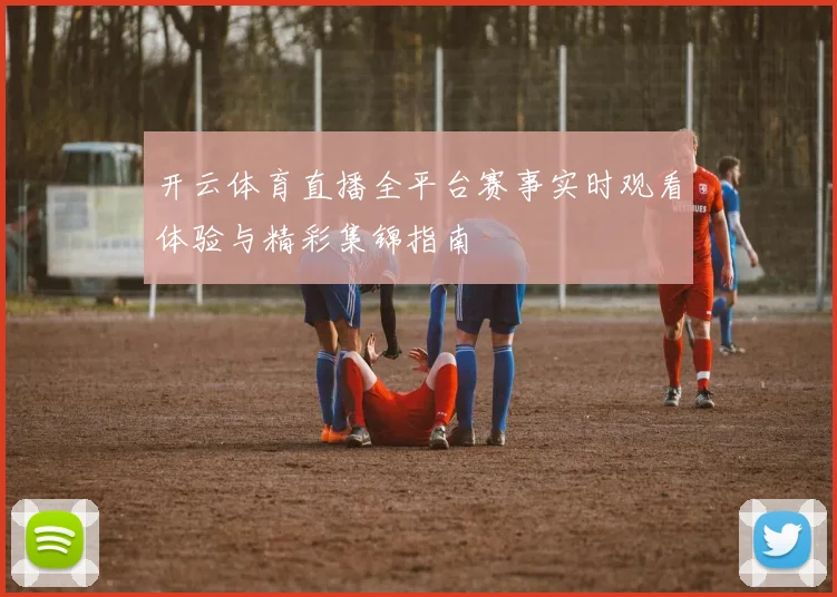 开云体育直播全平台赛事实时观看体验与精彩集锦指南