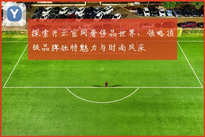 探索开云官网奢侈品世界，领略顶级品牌独特魅力与时尚风采