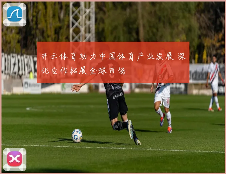 开云体育助力中国体育产业发展 深化合作拓展全球市场